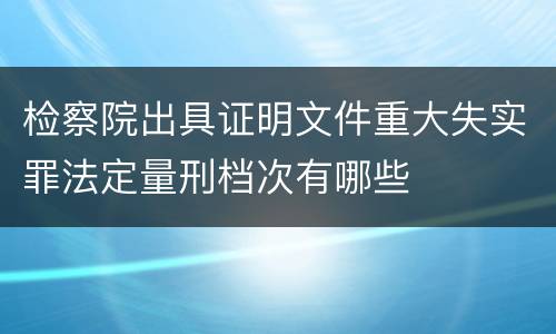 检察院出具证明文件重大失实罪法定量刑档次有哪些