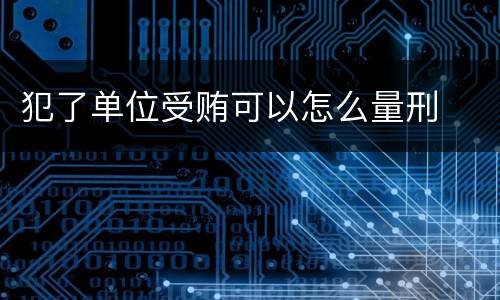 犯了单位受贿可以怎么量刑