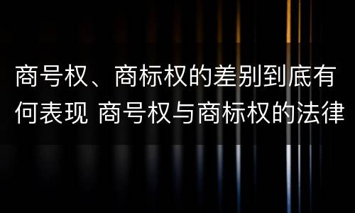 商号权、商标权的差别到底有何表现 商号权与商标权的法律冲突与解决
