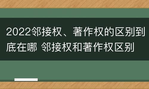 2022邻接权、著作权的区别到底在哪 邻接权和著作权区别