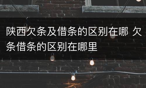 陕西欠条及借条的区别在哪 欠条借条的区别在哪里