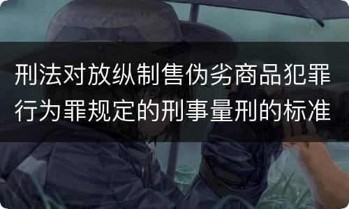 刑法对放纵制售伪劣商品犯罪行为罪规定的刑事量刑的标准是什么样的