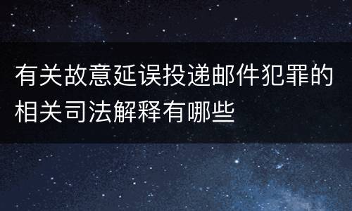 有关故意延误投递邮件犯罪的相关司法解释有哪些