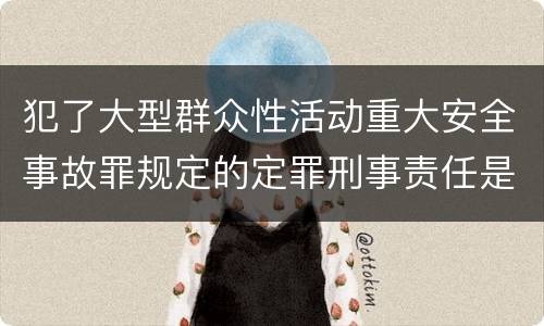 犯了大型群众性活动重大安全事故罪规定的定罪刑事责任是什么