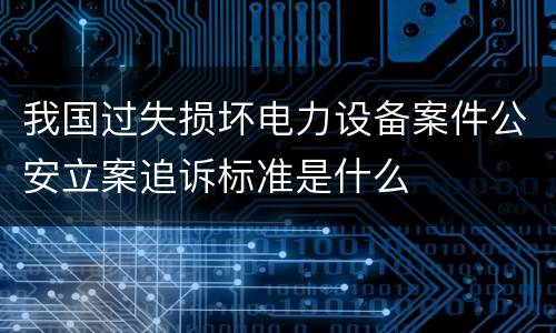 我国过失损坏电力设备案件公安立案追诉标准是什么
