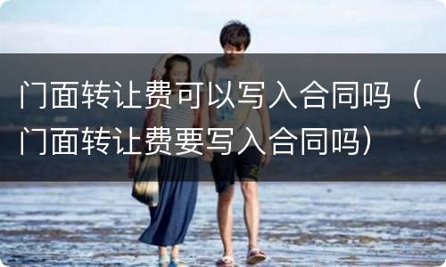 门面转让费可以写入合同吗（门面转让费要写入合同吗）