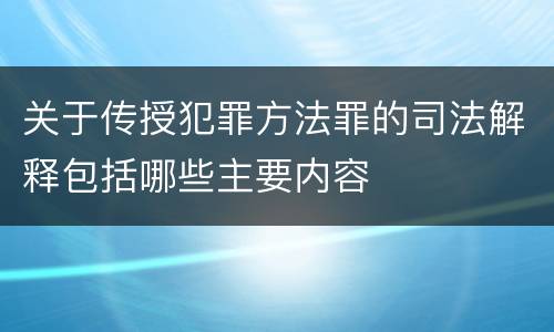 关于传授犯罪方法罪的司法解释包括哪些主要内容