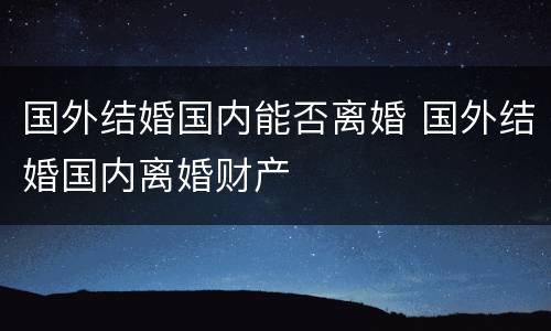 国外结婚国内能否离婚 国外结婚国内离婚财产