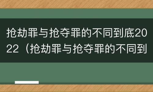 抢劫罪与抢夺罪的不同到底2022（抢劫罪与抢夺罪的不同到底2022怎么判）