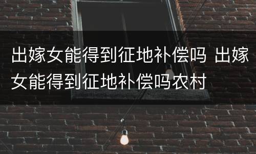 出嫁女能得到征地补偿吗 出嫁女能得到征地补偿吗农村