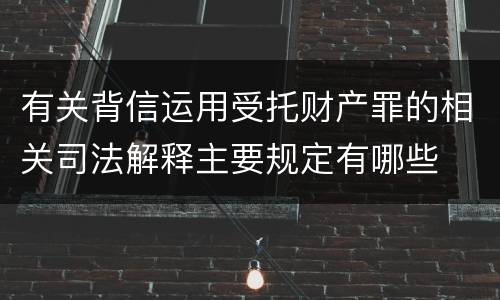 有关背信运用受托财产罪的相关司法解释主要规定有哪些