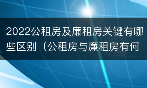 2022公租房及廉租房关键有哪些区别（公租房与廉租房有何区别）