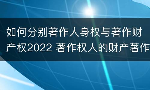 如何分别著作人身权与著作财产权2022 著作权人的财产著作权包括
