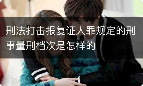 刑法打击报复证人罪规定的刑事量刑档次是怎样的