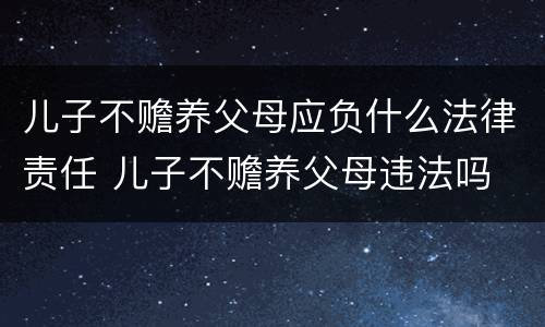 儿子不赡养父母应负什么法律责任 儿子不赡养父母违法吗
