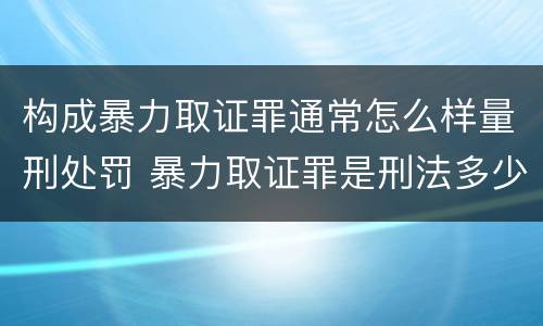 构成暴力取证罪通常怎么样量刑处罚 暴力取证罪是刑法多少条