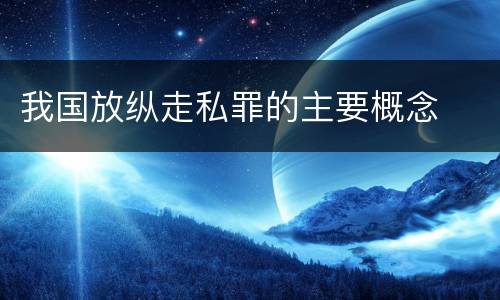 我国放纵走私罪的主要概念