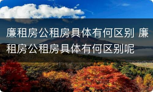 廉租房公租房具体有何区别 廉租房公租房具体有何区别呢
