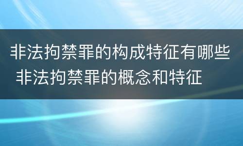 非法拘禁罪的构成特征有哪些 非法拘禁罪的概念和特征