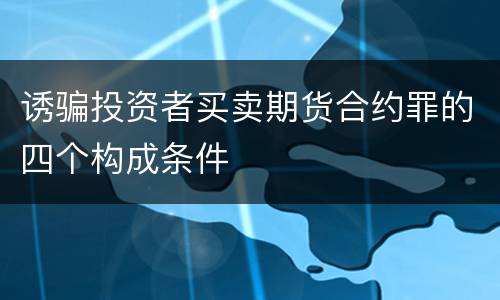 诱骗投资者买卖期货合约罪的四个构成条件