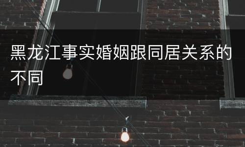 黑龙江事实婚姻跟同居关系的不同