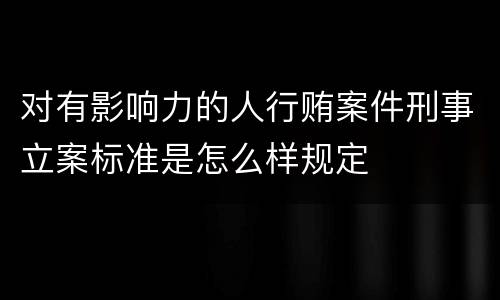 对有影响力的人行贿案件刑事立案标准是怎么样规定