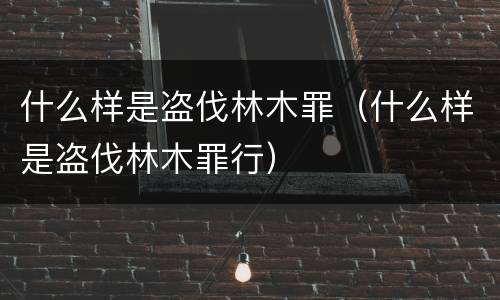 什么样是盗伐林木罪（什么样是盗伐林木罪行）