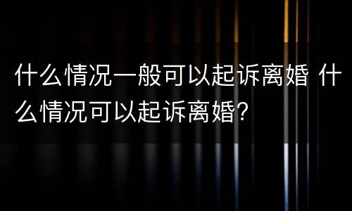 什么情况一般可以起诉离婚 什么情况可以起诉离婚?