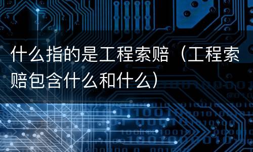 什么指的是工程索赔（工程索赔包含什么和什么）