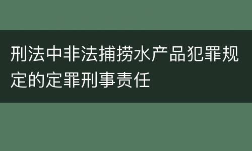 刑法中非法捕捞水产品犯罪规定的定罪刑事责任