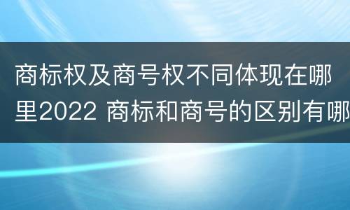 商标权及商号权不同体现在哪里2022 商标和商号的区别有哪些?