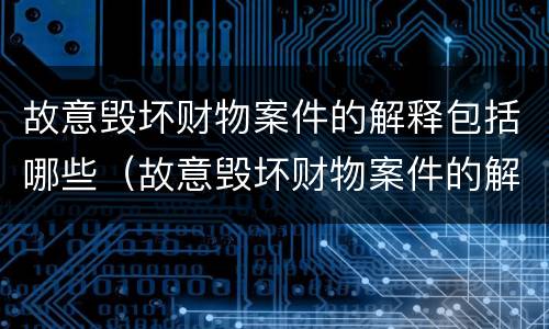 故意毁坏财物案件的解释包括哪些（故意毁坏财物案件的解释包括哪些内容）