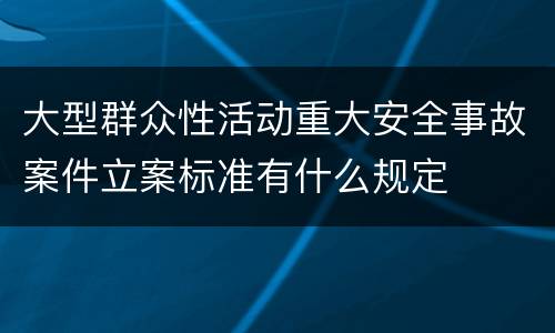 大型群众性活动重大安全事故案件立案标准有什么规定