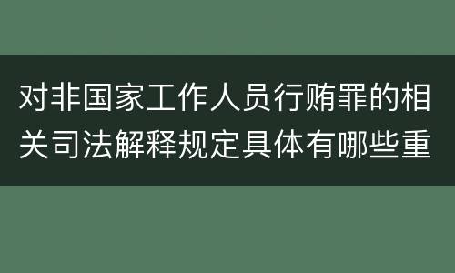 对非国家工作人员行贿罪的相关司法解释规定具体有哪些重要内容