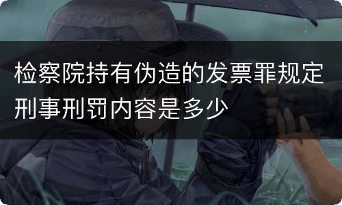 检察院持有伪造的发票罪规定刑事刑罚内容是多少