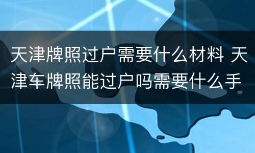 天津牌照过户需要什么材料 天津车牌照能过户吗需要什么手续