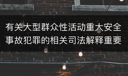 有关大型群众性活动重大安全事故犯罪的相关司法解释重要内容包括什么