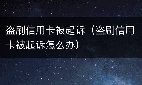 盗刷信用卡被起诉（盗刷信用卡被起诉怎么办）