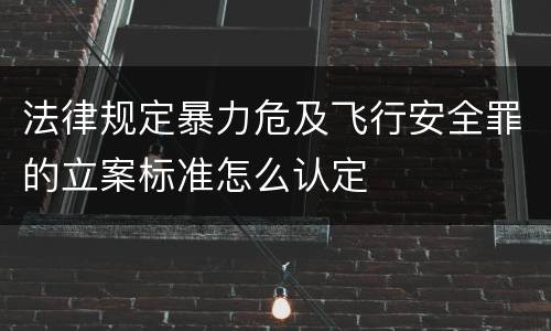 法律规定暴力危及飞行安全罪的立案标准怎么认定