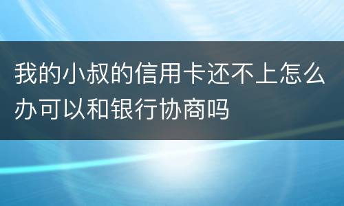 我的小叔的信用卡还不上怎么办可以和银行协商吗