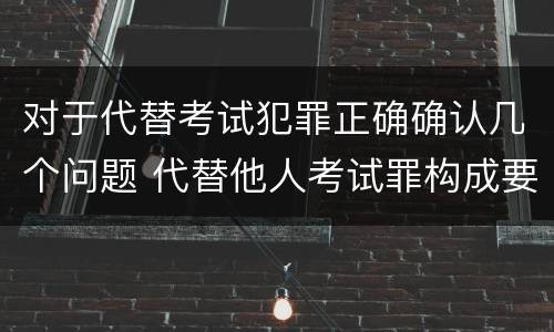 对于代替考试犯罪正确确认几个问题 代替他人考试罪构成要件