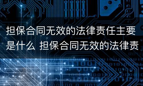 担保合同无效的法律责任主要是什么 担保合同无效的法律责任包括哪些