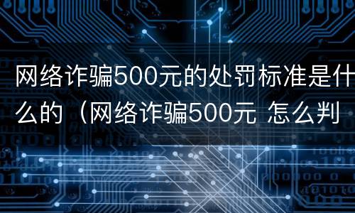 网络诈骗500元的处罚标准是什么的（网络诈骗500元 怎么判）