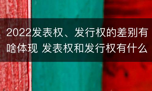 2022发表权、发行权的差别有啥体现 发表权和发行权有什么区别