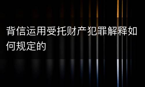 背信运用受托财产犯罪解释如何规定的