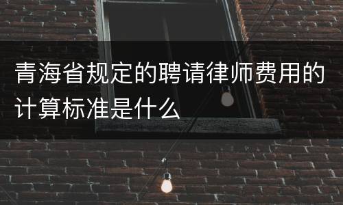 青海省规定的聘请律师费用的计算标准是什么