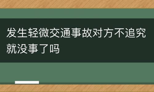 发生轻微交通事故对方不追究就没事了吗