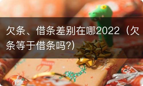欠条、借条差别在哪2022（欠条等于借条吗?）