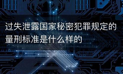 过失泄露国家秘密犯罪规定的量刑标准是什么样的