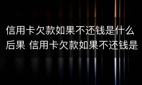 信用卡欠款如果不还钱是什么后果 信用卡欠款如果不还钱是什么后果呢